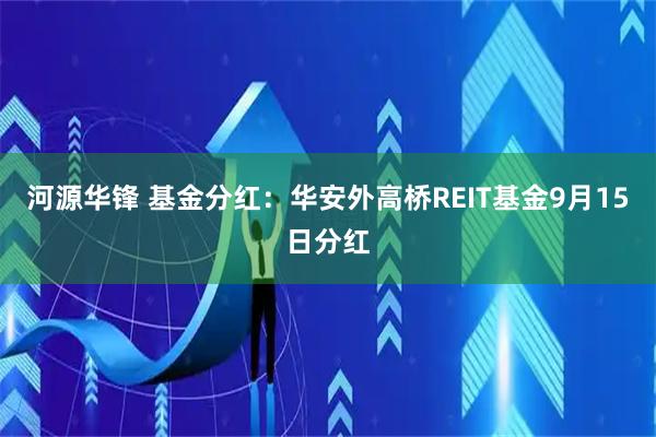 河源华锋 基金分红:华安外高桥REIT基金9月15日分红