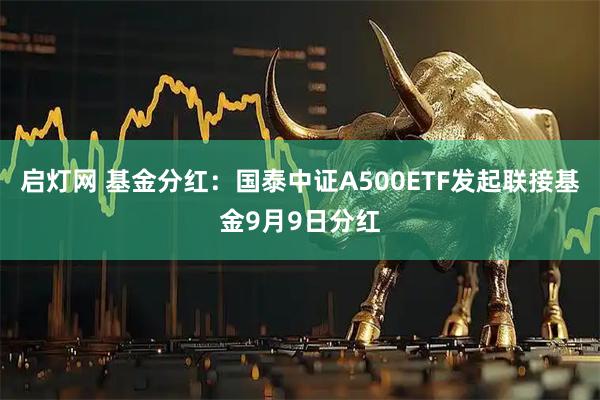 启灯网 基金分红:国泰中证A500ETF发起联接基金9月9日分红