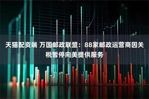 天猫配资端 万国邮政联盟:88家邮政运营商因关税暂停向美提供服务