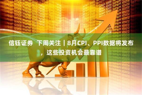 信钰证券 下周关注|8月CPI、PPI数据将发布,这些投资机会最靠谱