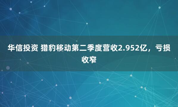 华信投资 猎豹移动第二季度营收2.952亿,亏损收窄