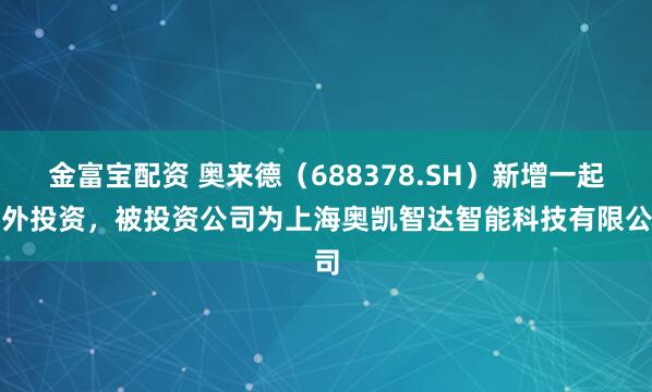 金富宝配资 奥来德(688378.SH)新增一起对外投资,被投资公司为上海奥凯智达智能科技有限公司