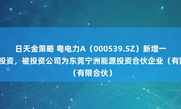 日天金策略 粤电力A（000539.SZ）新增一起对外投资，被投资公司为东莞宁洲能源投资合伙企业（有限合伙）