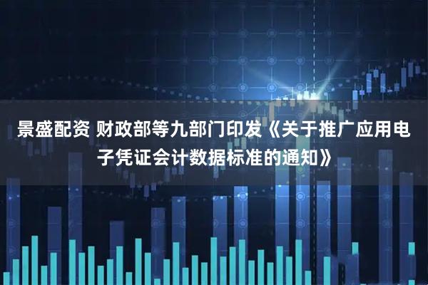 景盛配资 财政部等九部门印发《关于推广应用电子凭证会计数据标准的通知》