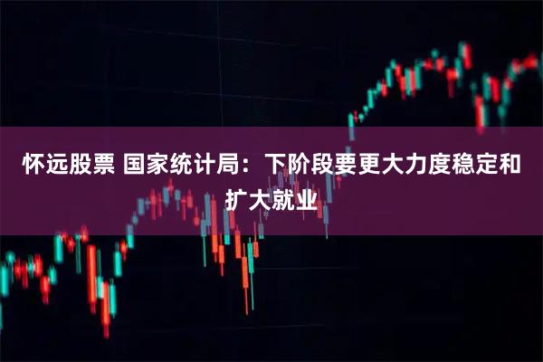 怀远股票 国家统计局：下阶段要更大力度稳定和扩大就业