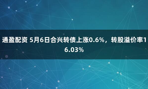 通盈配资 5月6日合兴转债上涨0.6%,转股溢价率16.03%