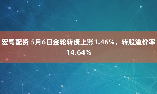 宏粤配资 5月6日金轮转债上涨1.46%,转股溢价率14.64%