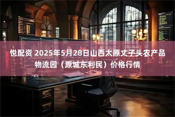 悦配资 2025年5月28日山西太原丈子头农产品物流园(原城东利民)价格行情
