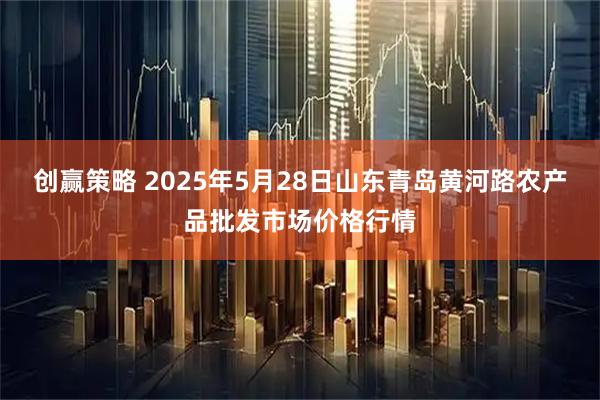 创赢策略 2025年5月28日山东青岛黄河路农产品批发市场价格行情