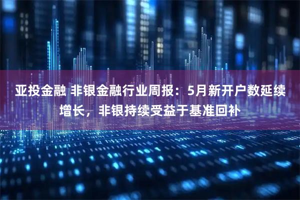 亚投金融 非银金融行业周报:5月新开户数延续增长,非银持续受益于基准回补