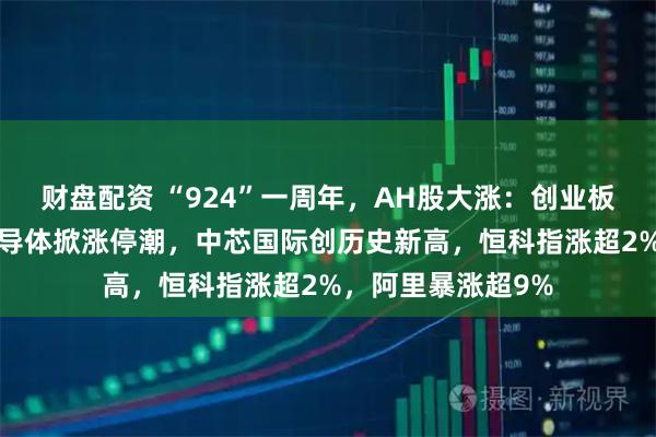 财盘配资 “924”一周年,AH股大涨:创业板涨超2%,芯片半导体掀涨停潮,中芯国际创历史新高,恒科指涨超2%,阿里暴涨超9%
