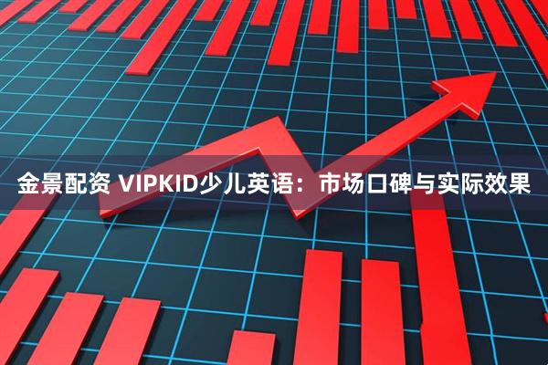 金景配资 VIPKID少儿英语:市场口碑与实际效果