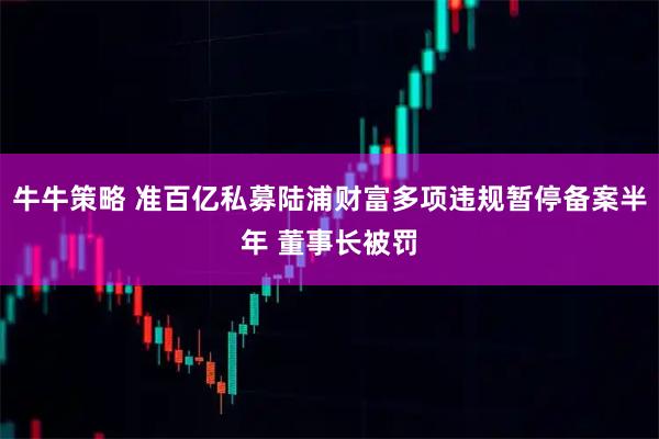 牛牛策略 准百亿私募陆浦财富多项违规暂停备案半年 董事长被罚