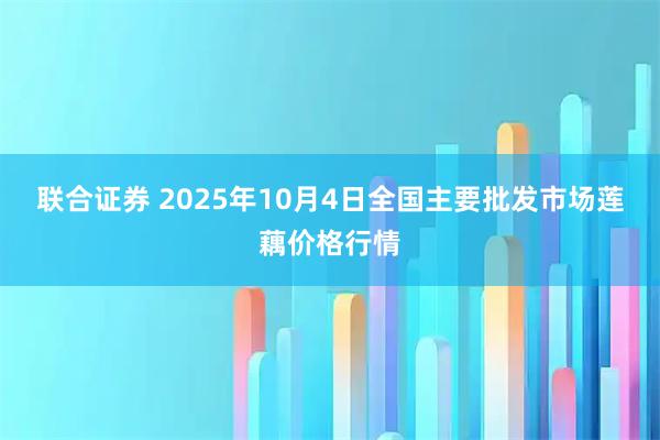 联合证券 2025年10月4日全国主要批发市场莲藕价格行情