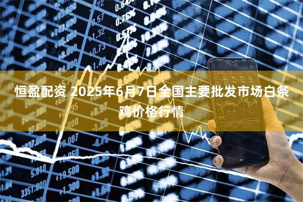 恒盈配资 2025年6月7日全国主要批发市场白条鸡价格行情