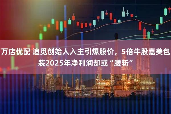万店优配 追觅创始人入主引爆股价,5倍牛股嘉美包装2025年净利润却或“腰斩”