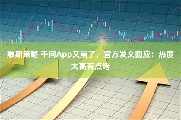 融期策略 千问App又崩了，官方发文回应：热度太高有点堵