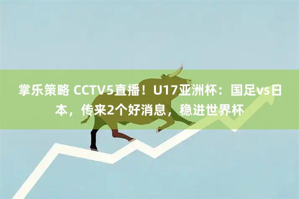 掌乐策略 CCTV5直播!U17亚洲杯:国足vs日本,传来2个好消息,稳进世界杯