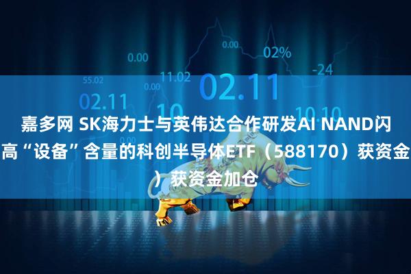 嘉多网 SK海力士与英伟达合作研发AI NAND闪存，高“设备”含量的科创半导体ETF（588170）获资金加仓