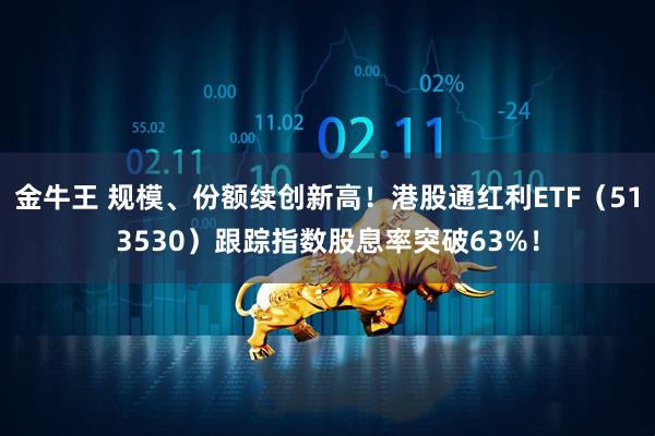 金牛王 规模、份额续创新高！港股通红利ETF（513530）跟踪指数股息率突破63%！