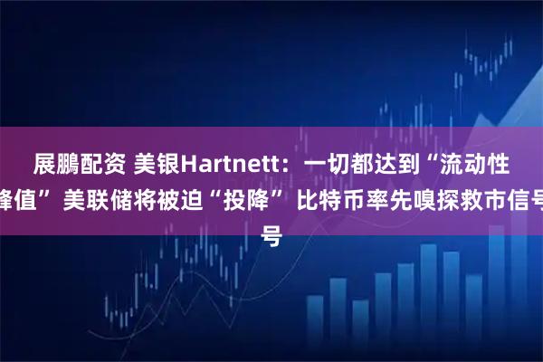 展鵬配资 美银Hartnett:一切都达到“流动性峰值” 美联储将被迫“投降” 比特币率先嗅探救市信号
