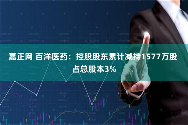 嘉正网 百洋医药:控股股东累计减持1577万股 占总股本3%