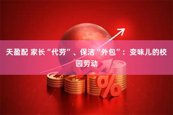 天盈配 家长“代劳”、保洁“外包”：变味儿的校园劳动