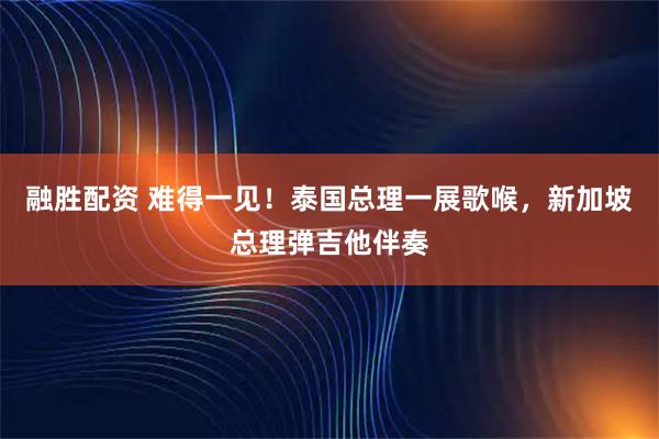 融胜配资 难得一见！泰国总理一展歌喉，新加坡总理弹吉他伴奏